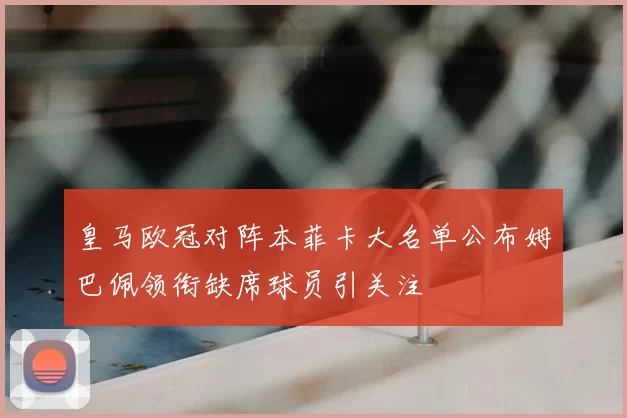 皇马欧冠对阵本菲卡大名单公布姆巴佩领衔缺席球员引关注
