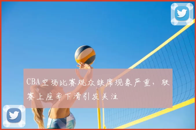CBA空场比赛观众缺席现象严重，联赛上座率下滑引发关注