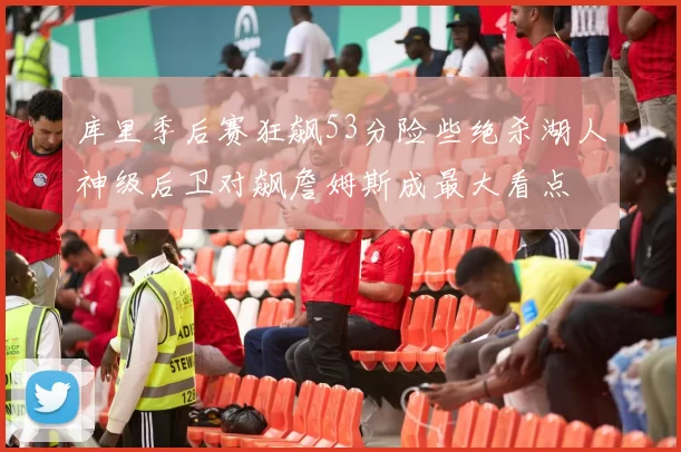 库里季后赛狂飙53分险些绝杀湖人神级后卫对飙詹姆斯成最大看点