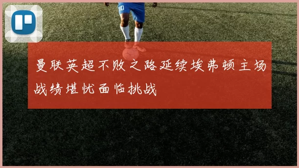 曼联英超不败之路延续埃弗顿主场战绩堪忧面临挑战