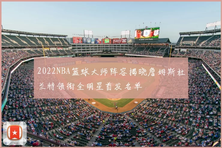 2022NBA篮球大师阵容揭晓詹姆斯杜兰特领衔全明星首发名单