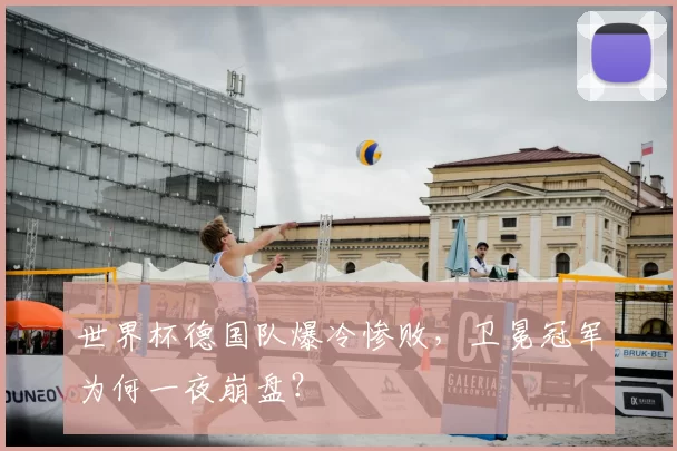 世界杯德国队爆冷惨败,卫冕冠军为何一夜崩盘?