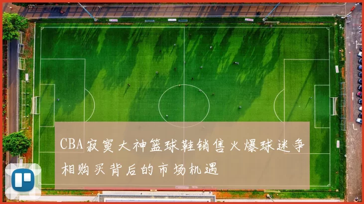 CBA寂寞大神篮球鞋销售火爆球迷争相购买背后的市场机遇