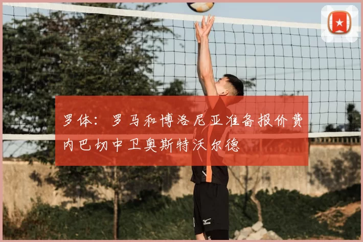 罗体:罗马和博洛尼亚准备报价费内巴切中卫奥斯特沃尔德