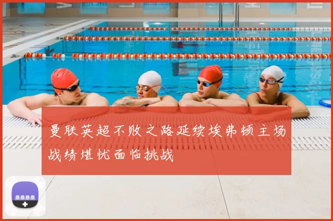 曼联英超不败之路延续埃弗顿主场战绩堪忧面临挑战
