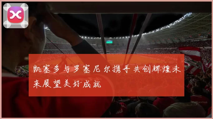凯塞多与罗塞尼尔携手共创辉煌未来展望美好成就