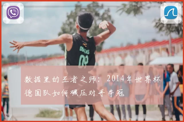 数据里的王者之师：2014年世界杯德国队如何碾压对手夺冠