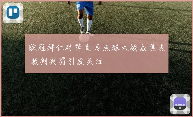 欧冠拜仁对阵皇马点球大战成焦点 裁判判罚引发关注