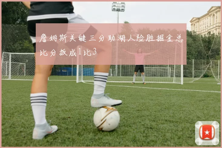 詹姆斯关键三分助湖人险胜掘金总比分扳成1比3