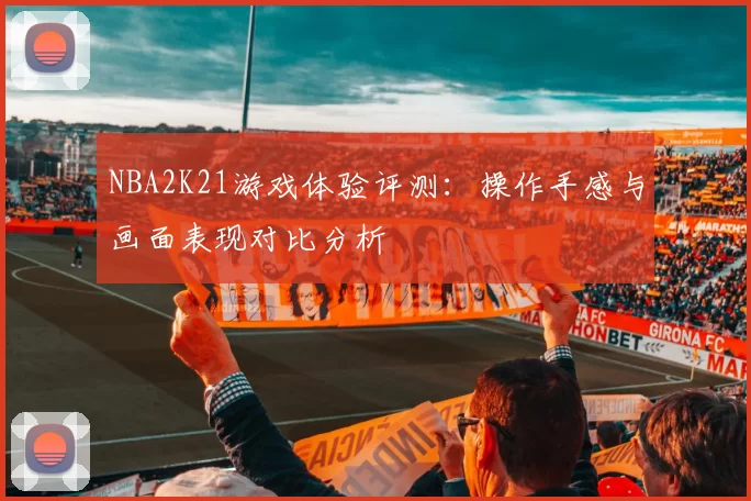 NBA2K21游戏体验评测：操作手感与画面表现对比分析