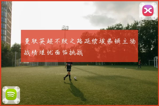 曼联英超不败之路延续埃弗顿主场战绩堪忧面临挑战