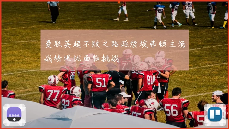 曼联英超不败之路延续埃弗顿主场战绩堪忧面临挑战