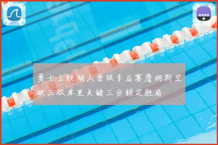 勇士击败湖人晋级季后赛詹姆斯空砍三双库里关键三分锁定胜局