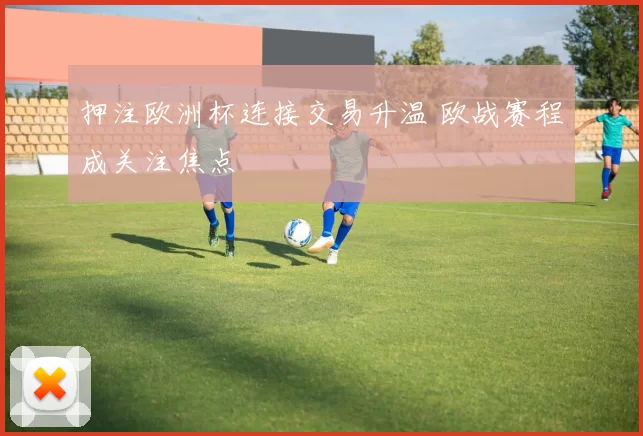 押注欧洲杯连接交易升温 欧战赛程成关注焦点
