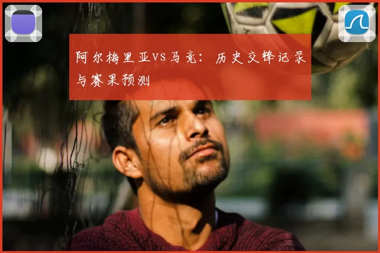 阿尔梅里亚vs马竞：历史交锋记录与赛果预测