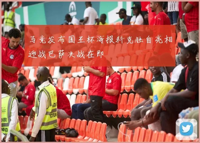 马竞发布国王杯海报科克独自亮相迎战巴萨决战在即