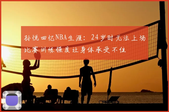 孙悦回忆NBA生涯:24岁时无法上场比赛训练强度让身体承受不住